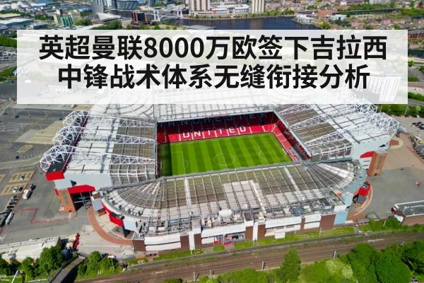 英超曼联8000万欧签下吉拉西 中锋战术体系无缝衔接分析