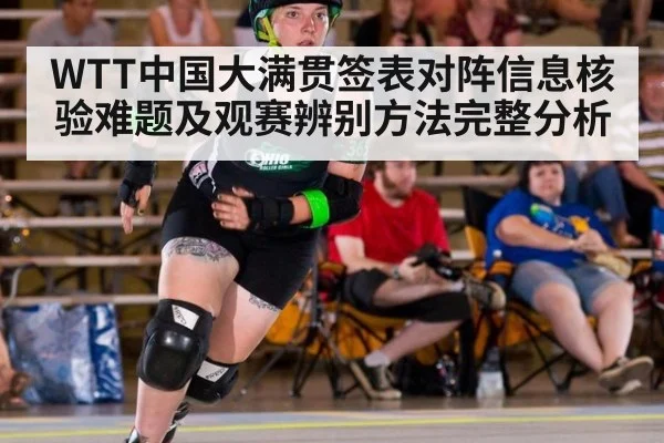 WTT中国大满贯签表对阵信息核验难题及观赛辨别方法完整分析