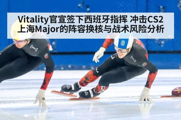 Vitality官宣签下西班牙指挥 冲击CS2上海Major的阵容换核与战术风险分析