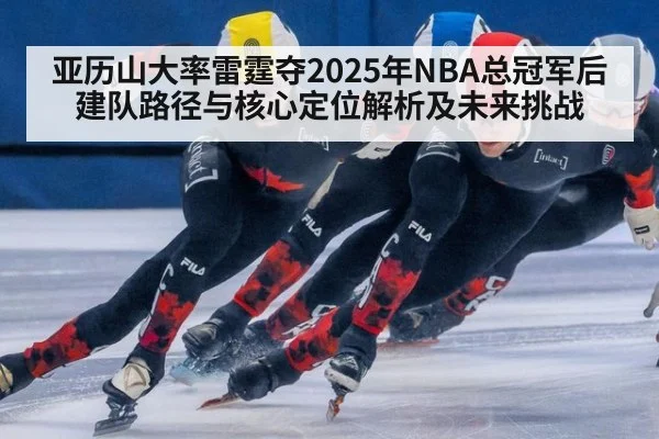 亚历山大率雷霆夺2025年NBA总冠军后建队路径与核心定位解析及未来挑战